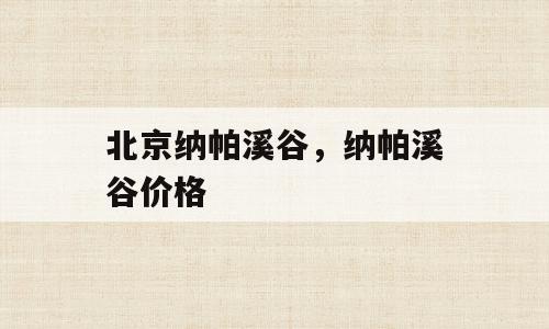 北京纳帕溪谷，纳帕溪谷价格