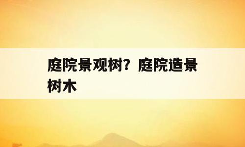 庭院景观树？庭院造景树木