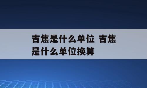 吉焦是什么单位 吉焦是什么单位换算