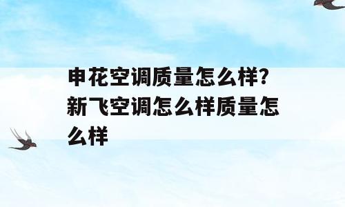申花空调质量怎么样？新飞空调怎么样质量怎么样