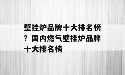 壁挂炉品牌十大排名榜？国内燃气壁挂炉品牌十大排名榜