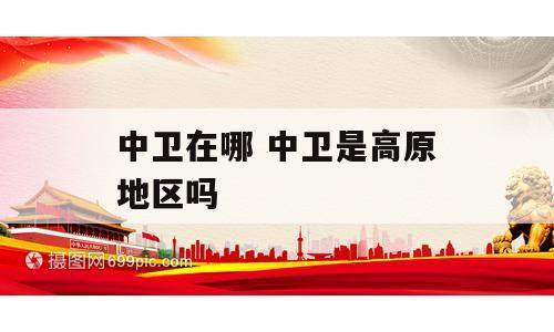 中卫在哪 中卫是高原地区吗