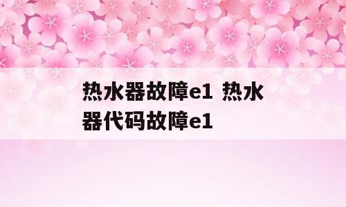 热水器故障e1 热水器代码故障e1