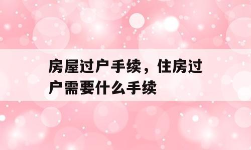 房屋过户手续，住房过户需要什么手续