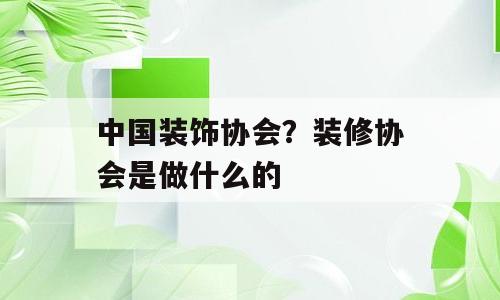 中国装饰协会？装修协会是做什么的