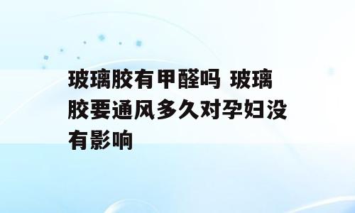 玻璃胶有甲醛吗 玻璃胶要通风多久对孕妇没有影响
