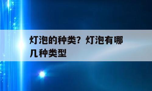 灯泡的种类？灯泡有哪几种类型
