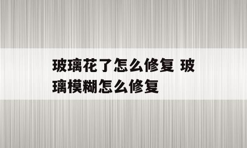 玻璃花了怎么修复 玻璃模糊怎么修复