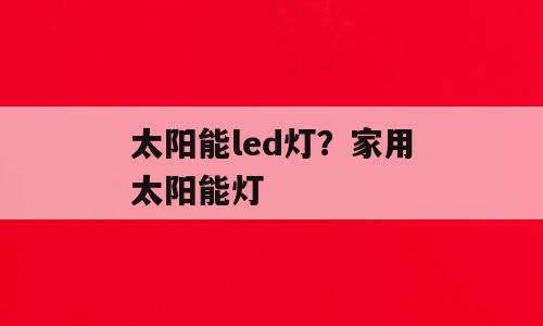 太阳能led灯？家用太阳能灯