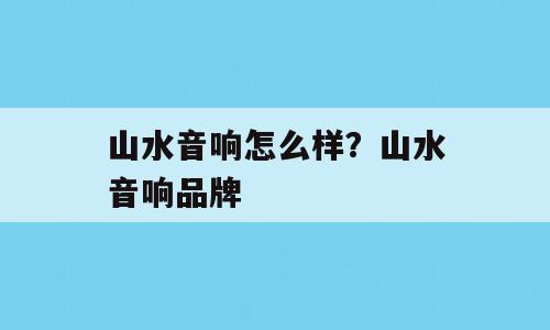 山水音响怎么样？山水音响品牌