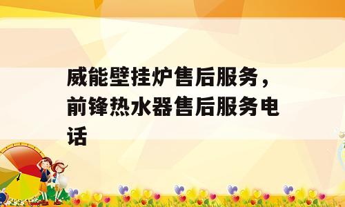 威能壁挂炉售后服务，前锋热水器售后服务电话