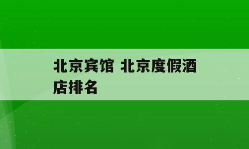 北京宾馆 北京度假酒店排名