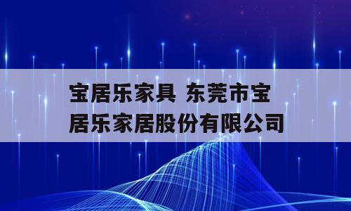 宝居乐家具 东莞市宝居乐家居股份有限公司