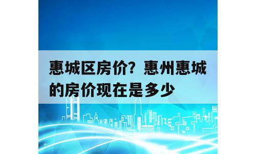 惠城区房价？惠州惠城的房价现在是多少