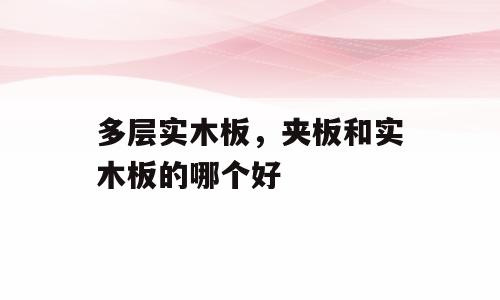 多层实木板，夹板和实木板的哪个好