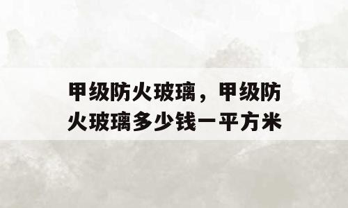 甲级防火玻璃，甲级防火玻璃多少钱一平方米