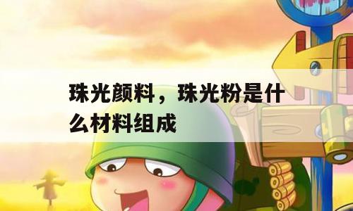 珠光颜料，珠光粉是什么材料组成