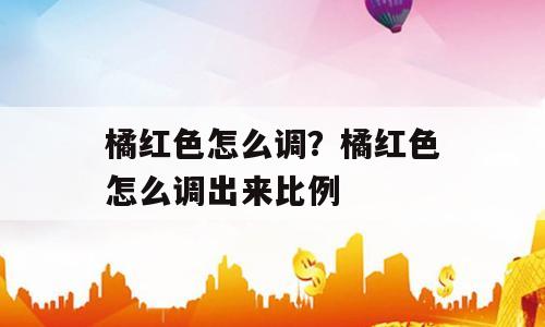 橘红色怎么调？橘红色怎么调出来比例