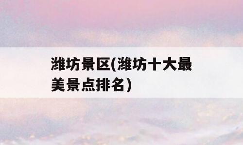 潍坊景区(潍坊十大最美景点排名)