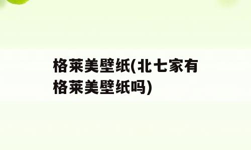 格莱美壁纸(北七家有格莱美壁纸吗)