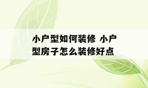 小户型如何装修 小户型房子怎么装修好点