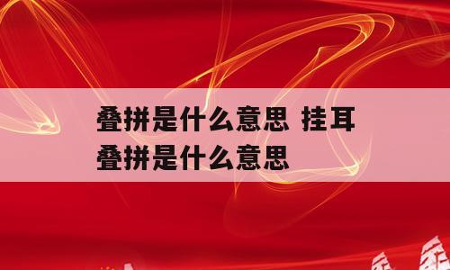 叠拼是什么意思 挂耳叠拼是什么意思