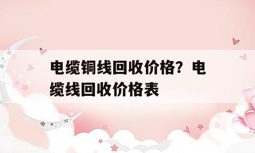 电缆铜线回收价格？电缆线回收价格表