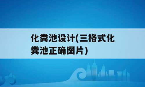 化粪池设计(三格式化粪池正确图片)