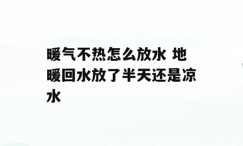 暖气不热怎么放水 地暖回水放了半天还是凉水