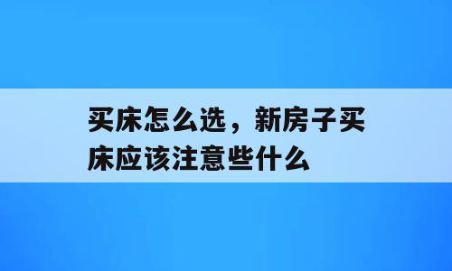 买床怎么选，新房子买床应该注意些什么