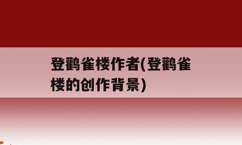 登鹳雀楼作者(登鹳雀楼的创作背景)