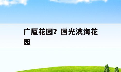 广厦花园？国光滨海花园