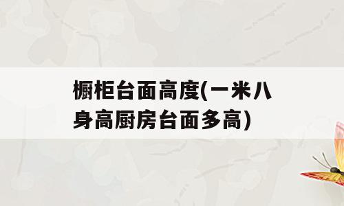 橱柜台面高度(一米八身高厨房台面多高)