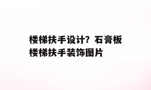 楼梯扶手设计？石膏板楼梯扶手装饰图片