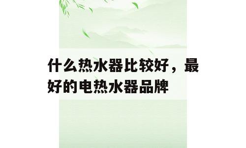 什么热水器比较好，最好的电热水器品牌