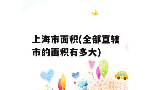 上海市面积(全部直辖市的面积有多大)