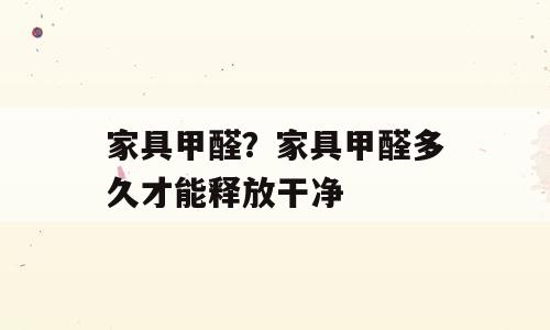 家具甲醛？家具甲醛多久才能释放干净