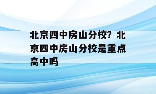 北京四中房山分校？北京四中房山分校是重点高中吗