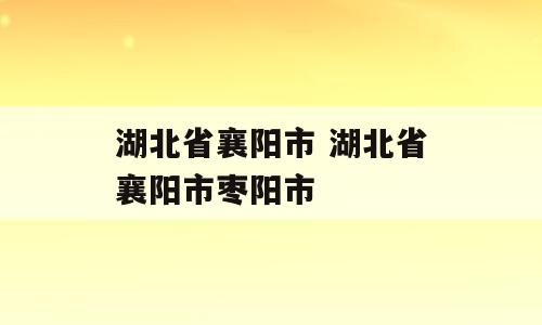 湖北省襄阳市 湖北省襄阳市枣阳市
