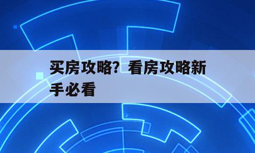 买房攻略？看房攻略新手必看