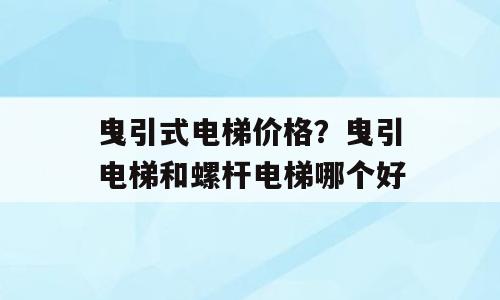 曳引式电梯价格？曳引电梯和螺杆电梯哪个好