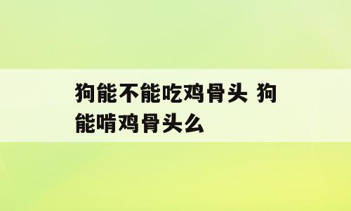 狗能不能吃鸡骨头 狗能啃鸡骨头么