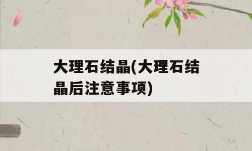 大理石结晶(大理石结晶后注意事项)