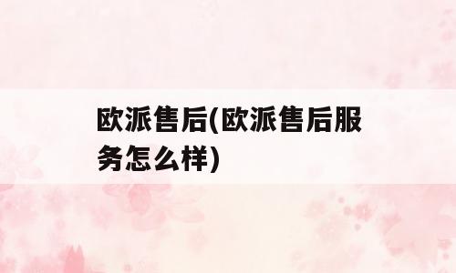 欧派售后(欧派售后服务怎么样)