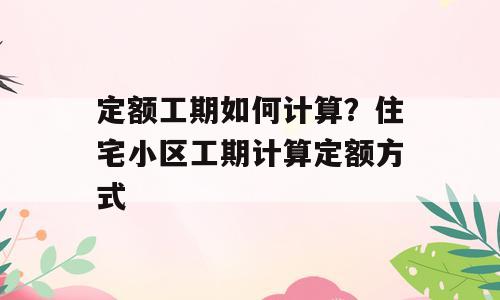 定额工期如何计算？住宅小区工期计算定额方式