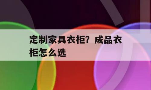 定制家具衣柜？成品衣柜怎么选