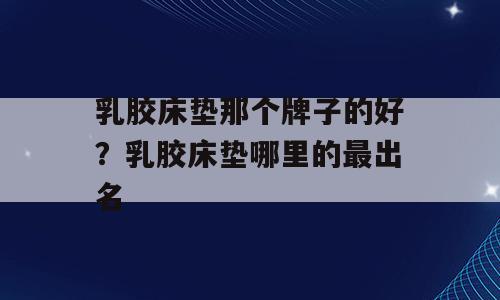 乳胶床垫那个牌子的好？乳胶床垫哪里的最出名