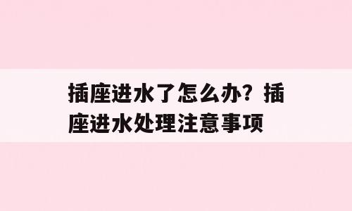插座进水了怎么办？插座进水处理注意事项