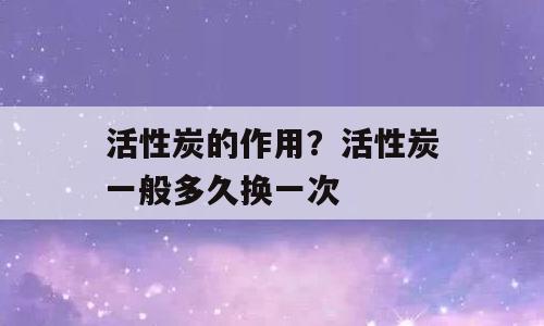 活性炭的作用？活性炭一般多久换一次