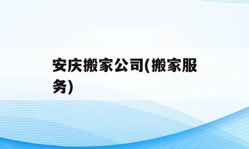 安庆搬家公司(搬家服务)